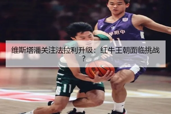 维斯塔潘关注法拉利升级：红牛王朝面临挑战？
