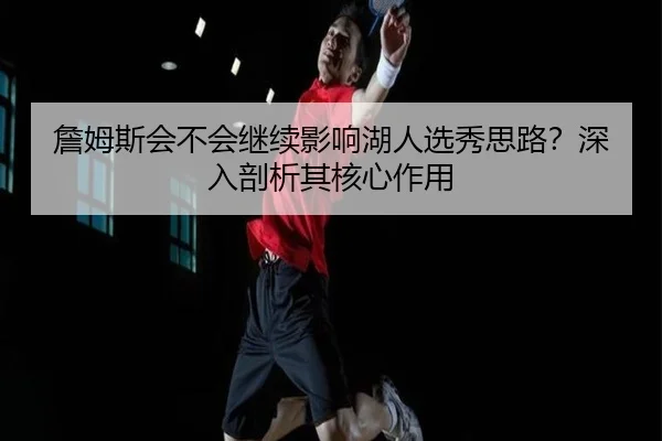 詹姆斯会不会继续影响湖人选秀思路？深入剖析其核心作用